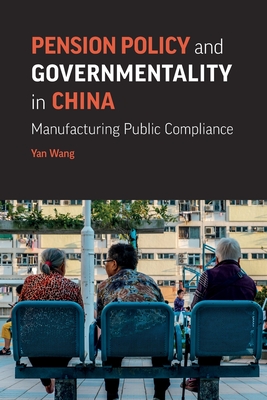 Pension Policy and Governmentality in China: Manufacturing Public Compliance - Wang, Yan