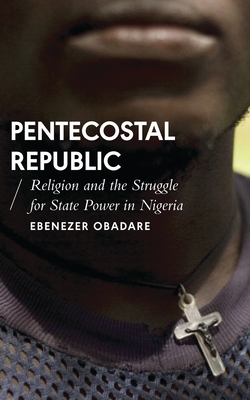 Pentecostal Republic: Religion and the Struggle for State Power in Nigeria - Obadare, Ebenezer, and Honwana, Alcinda (Editor), and Waal, Alex de (Editor)
