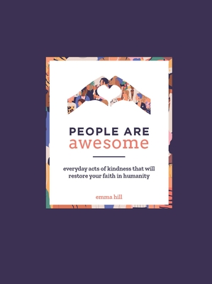 People Are Awesome: A Collection of Uplifting and Inspiring Stories That Will Restore Your Faith in Humanity - Hill, Emma