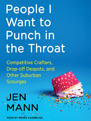 People I Want to Punch in the Throat: Competitive Crafters, Drop-Off Despots, and Other Suburban Scourges - Mann, Jen (Read by)