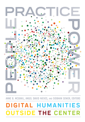 People, Practice, Power: Digital Humanities Outside the Center - McGrail, Anne B (Editor), and Nieves, Angel David (Editor), and Senier, Siobhan (Editor)