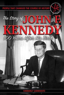 People That Changed the Course of History: The Story of John F. Kennedy 100 Years After His Birth - Sarmiento, Kimberly