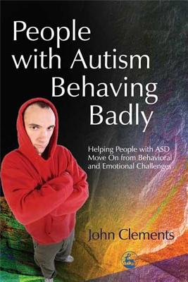 People with Autism Behaving Badly: Helping People with Asd Move on from Behavioral and Emotional Challenges - Clements, John