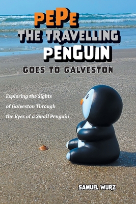 Pepe the Travelling Penguin Goes to Galveston: Exploring the Sights of Galveston Through the Eyes of a Small Penguin - Wurz, Samuel