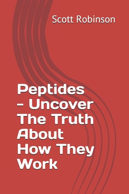 Peptides - Uncover The Truth About How They Work - Robinson, Scott