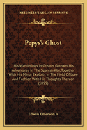 Pepys's Ghost: His Wanderings in Greater Gotham, His Adventures in the Spanish War, Together with His Minor Exploits in the Field of Love and Fashion with His Thoughts Theron; Now Re-Cyphered and Here Set Down, with Many Annotations (Classic Reprint)
