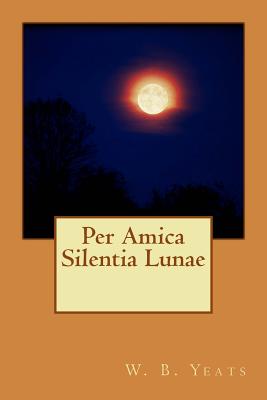 Per Amica Silentia Lunae - W B Yeats