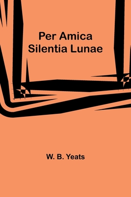 Per Amica Silentia Lunae - Yeats, W B