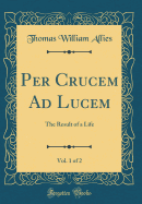 Per Crucem Ad Lucem, Vol. 1 of 2: The Result of a Life (Classic Reprint)