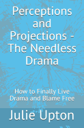 Perceptions and Projections - The Needless Drama: How to Finally Live Drama and Blame Free