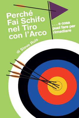 Perche Fai Schifo Nel Tiro Con l'Arco . . . E Cosa Puoi Fare Per Rimediare - Redenti, Cristina (Translated by), and Ruis, Steve