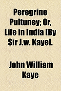 Peregrine Pultuney; Or, Life in India [By Sir J.W. Kaye].