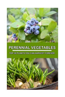 Perennial Vegetables: Top-30 Plants You Can Harvest Forever: (Gardening, Gardening Books, Botanical, Home Garden, Horticulture, Garden, Gardening, Plants, Raised Garden) - Garland, Julianne
