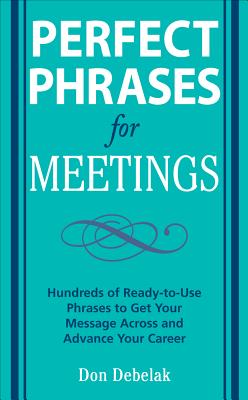 Perfect Phrases for Meetings: Hundreds of Ready-To-Use Phrases to Get Your Message Across and Advance Your Career - Debelak, Don