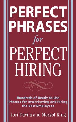 Perfect Phrases for Perfect Hiring: Hundreds of Ready-To-Use Phrases for Interviewing and Hiring the Best Employees Every Time - Davila, Lori, and King, Margot