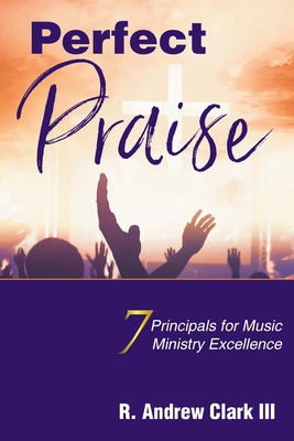 Perfect Praise: 7 Principles for Music Ministry Excellence - Clark, R Andrew, III