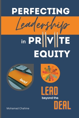 Perfecting Leadership in Private Equity: Lead Beyond the Deal to Perpetual Paragon Excellence - Chahine, Mohamad