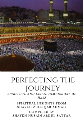 Perfecting the Journey: Spiritual and Legal Dimensions of Hajj: Spiritual Insights from Shaykh Zulfiqar Ahmad - Abdul Sattar, Shaykh Husain