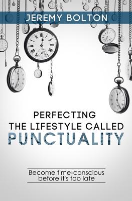 Perfecting the Lifestyle Called Punctuality: Become Time-Conscious Before It's Too Late - Bolton, Jeremy