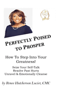 Perfectly Poised To Prosper: How To Step Into Your Greatness! (Seize Your Self-Talk, Resolve Past Hurts, Unravel & Emotionally Cleanse)