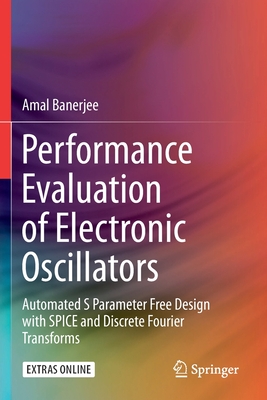 Performance Evaluation of Electronic Oscillators: Automated S Parameter Free Design with Spice and Discrete Fourier Transforms - Banerjee, Amal