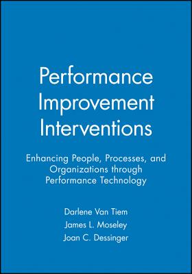 Performance Improvement Interventions: Enhancing People, Processes, and Organizations Through Performance Technology - Van Tiem, Darlene, and Moseley, James L, and Dessinger, Joan C