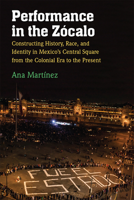 Performance in the Zcalo: Constructing History, Race, and Identity in Mexico's Central Square from the Colonial Era to the Present - Martnez, Ana