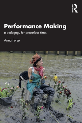 Performance Making: A Pedagogy for Precarious Times - Furse, Anna