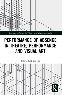 Performance of Absence in Theatre, Performance and Visual Art - Dobkowska, Sylwia
