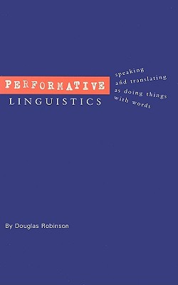 Performative Linguistics: Speaking and Translating as Doing Things with Words - Robinson, Douglas, Professor