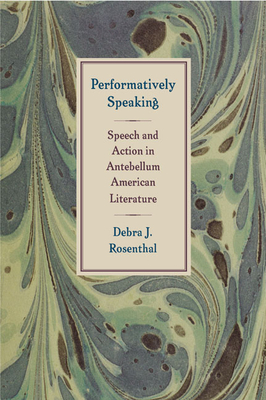 Performatively Speaking: Speech and Action in Antebellum American Literature - Rosenthal, Debra J