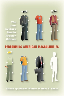 Performing American Masculinities: The 21st-Century Man in Popular Culture - Watson, Elwood (Editor), and Shaw, Marc E. (Editor)