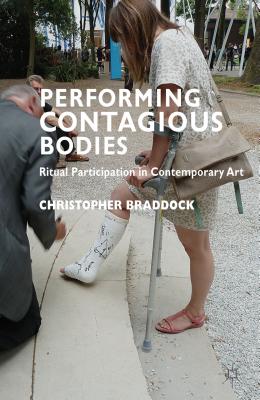 Performing Contagious Bodies: Ritual Participation in Contemporary Art - Braddock, C.