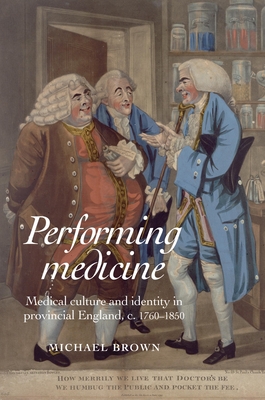 Performing Medicine: Medical Culture and Identity in Provincial England, C.1760-1850 - Brown, Michael