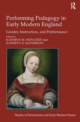 Performing Pedagogy in Early Modern England: Gender, Instruction, and Performance - Moncrief, Kathryn M., and McPherson, Kathryn R. (Editor)