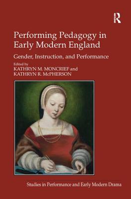 Performing Pedagogy in Early Modern England: Gender, Instruction, and Performance - Moncrief, Kathryn M, and McPherson, Kathryn R (Editor)