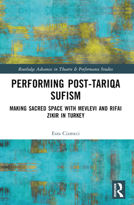 Performing Post-Tariqa Sufism: Making Sacred Space with Mevlevi and Rifai Zikir in Turkey - izmeci, Esra