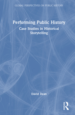Performing Public History: Case Studies in Historical Storytelling - Dean, David
