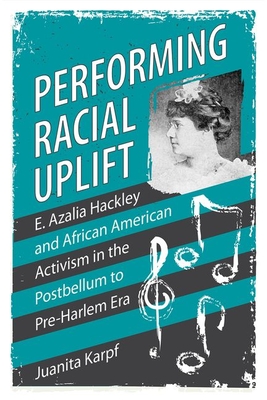 Performing Racial Uplift: E. Azalia Hackley and African American Activism in the Postbellum to Pre-Harlem Era - Karpf, Juanita