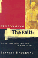 Performing the Faith: Bonhoeffer and the Practice of Nonviolence - Hauerwas, Stanley M