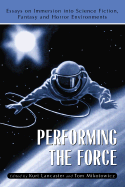 Performing the Force: Essays on Immersion Into Science-Fiction, Fantasy and Horror Environments - Lancaster, Kurt (Editor), and Mikotowicz, Tom (Editor)