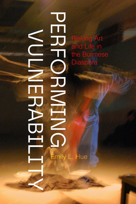 Performing Vulnerability: Risking Art and Life in the Burmese Diaspora - Hue, Emily L