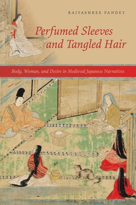 Perfumed Sleeves and Tangled Hair: Body, Woman, and Desire in Medieval Japanese Narratives - Pandey, Rajyashree