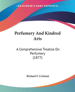 Perfumery And Kindred Arts: A Comprehensive Treatise On Perfumery (1877)