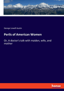 Perils of American Women: Or, A doctor's talk with maiden, wife, and mother