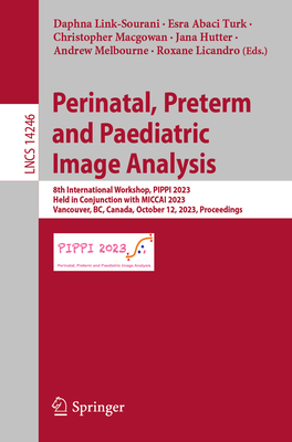 Perinatal, Preterm and Paediatric Image Analysis: 8th International Workshop, PIPPI 2023, Held in Conjunction with MICCAI 2023, Vancouver, BC, Canada, October 12, 2023, Proceedings - Link-Sourani, Daphna (Editor), and Abaci Turk, Esra (Editor), and Macgowan, Christopher (Editor)