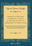 Periodicals Relating to Dairying in the U. S., Received in the U. S. Department of Agriculture: Dairying Periodicals; Agricultural Papers Having a Section Devoted to Dairying; Publications Issuing Current Prices of Dairy Products (Classic Reprint)