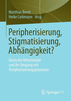 Peripherisierung, Stigmatisierung, Abhangigkeit?: Deutsche Mittelstadte Und Ihr Umgang Mit Peripherisierungsprozessen. - Bernt, Matthias (Editor), and Liebmann, Heike (Editor)