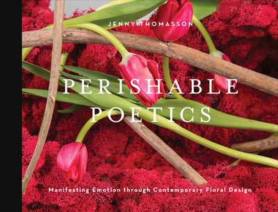 Perishable Poetics: Manifesting Emotion Through Contemporary Floral Design - Thomasson, Jenny