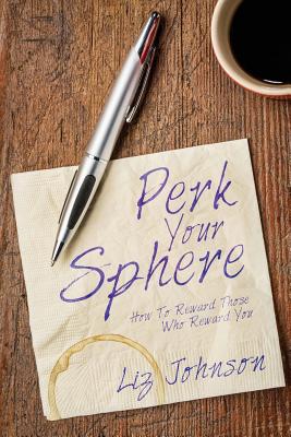 Perk Your Sphere: How to Reward Those Who Reward You - Johnson, Liz